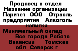 Продавец в отдел › Название организации ­ Паритет, ООО › Отрасль предприятия ­ Алкоголь, напитки › Минимальный оклад ­ 24 000 - Все города Работа » Вакансии   . Томская обл.,Северск г.